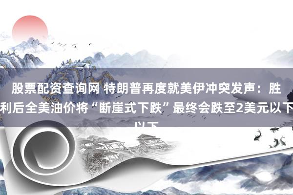 股票配资查询网 特朗普再度就美伊冲突发声:胜利后全美油价将“断崖式下跌”最终会跌至2美元以下