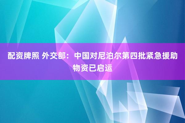 配资牌照 外交部：中国对尼泊尔第四批紧急援助物资已启运