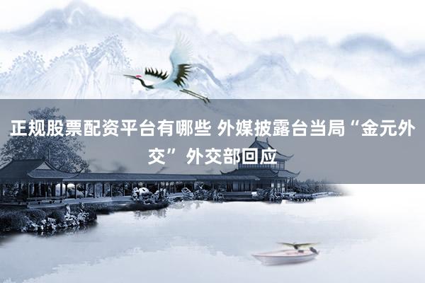正规股票配资平台有哪些 外媒披露台当局“金元外交” 外交部回应