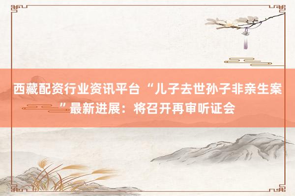 西藏配资行业资讯平台 “儿子去世孙子非亲生案”最新进展：将召开再审听证会