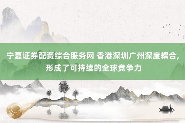 宁夏证券配资综合服务网 香港深圳广州深度耦合, 形成了可持续的全球竞争力