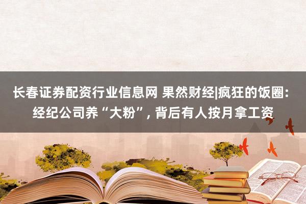 长春证券配资行业信息网 果然财经|疯狂的饭圈: 经纪公司养“大粉”, 背后有人按月拿工资