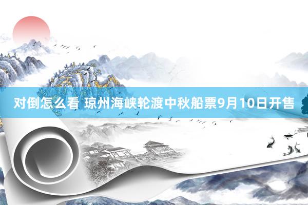 对倒怎么看 琼州海峡轮渡中秋船票9月10日开售