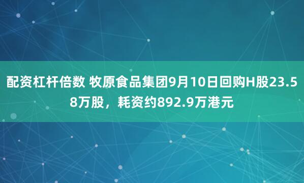 配资杠杆倍数 牧原食品集团9月10日回购H股23.58万股，耗资约892.9万港元