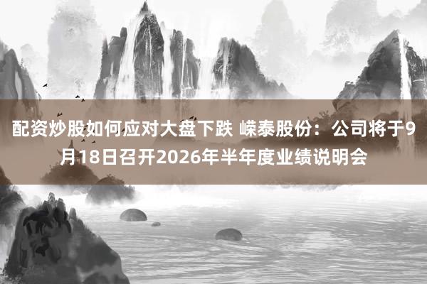 配资炒股如何应对大盘下跌 嵘泰股份:公司将于9月18日召开2026年半年度业绩说明会