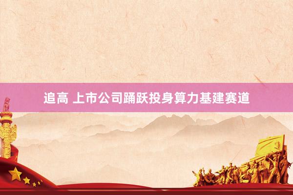 追高 上市公司踊跃投身算力基建赛道
