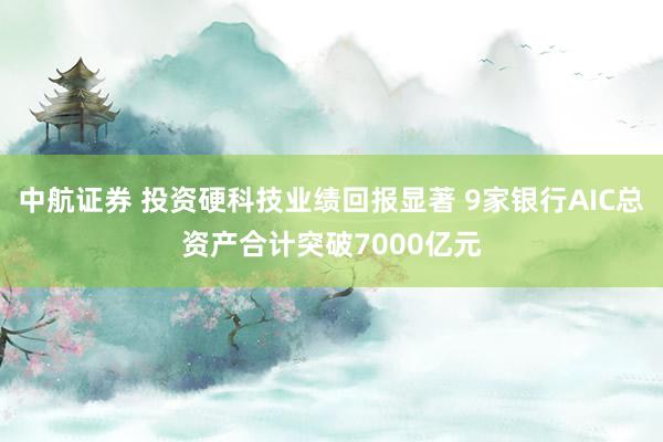 中航证券 投资硬科技业绩回报显著 9家银行AIC总资产合计突破7000亿元