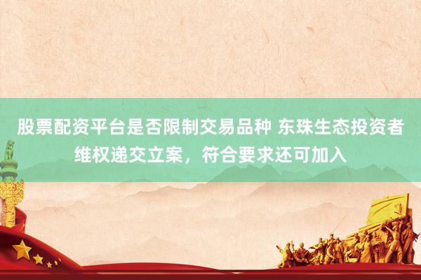 股票配资平台是否限制交易品种 东珠生态投资者维权递交立案，符合要求还可加入