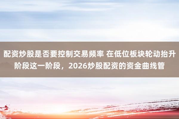 配资炒股是否要控制交易频率 在低位板块轮动抬升阶段这一阶段，2026炒股配资的资金曲线管