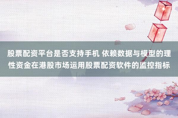 股票配资平台是否支持手机 依赖数据与模型的理性资金在港股市场运用股票配资软件的监控指标
