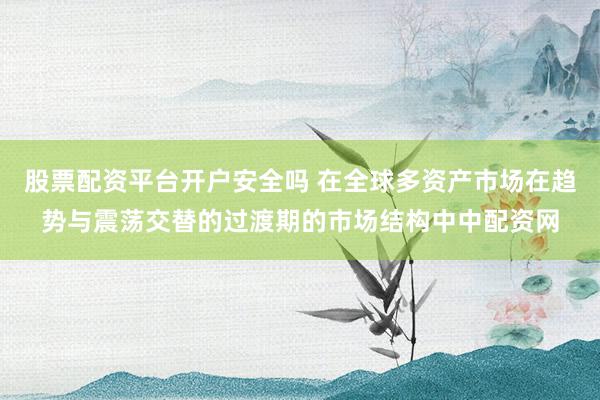 股票配资平台开户安全吗 在全球多资产市场在趋势与震荡交替的过渡期的市场结构中中配资网