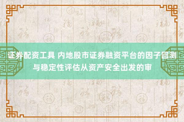 证券配资工具 内地股市证券融资平台的因子回测与稳定性评估从资产安全出发的审