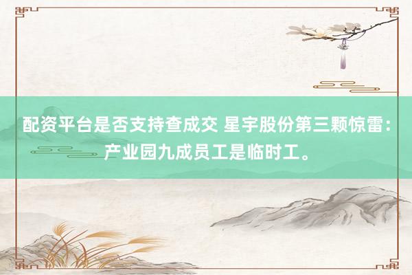 配资平台是否支持查成交 星宇股份第三颗惊雷：产业园九成员工是临时工。