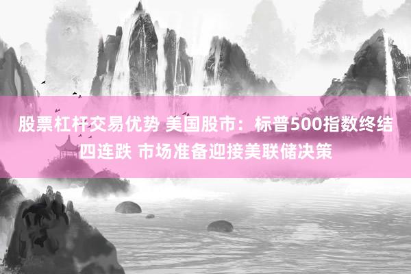 股票杠杆交易优势 美国股市：标普500指数终结四连跌 市场准备迎接美联储决策