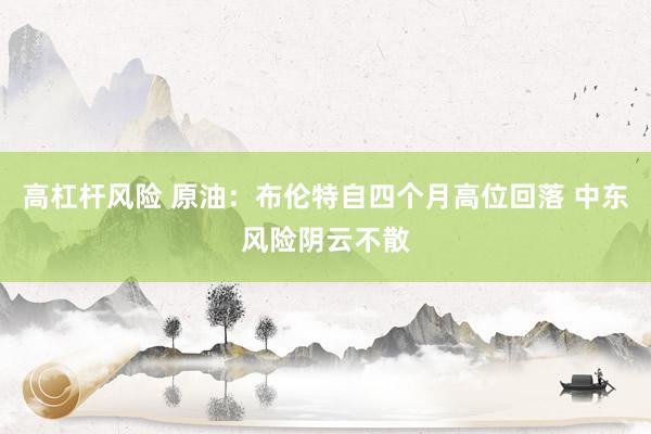 高杠杆风险 原油：布伦特自四个月高位回落 中东风险阴云不散