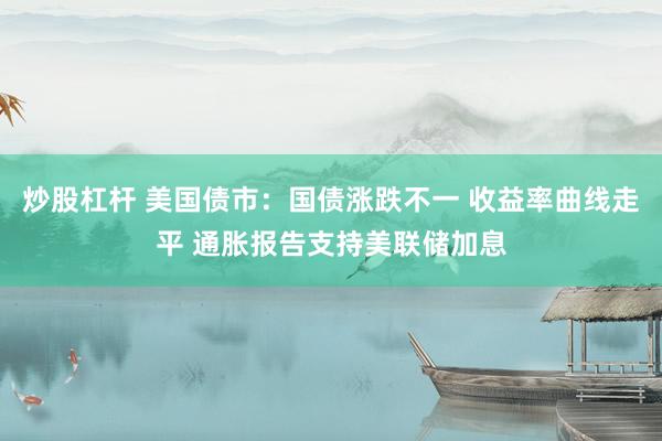 炒股杠杆 美国债市：国债涨跌不一 收益率曲线走平 通胀报告支持美联储加息