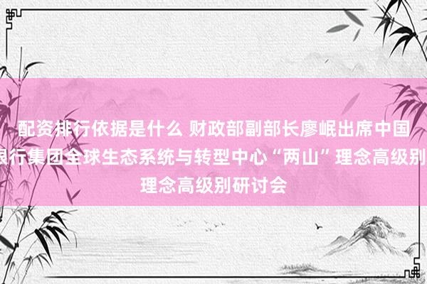 配资排行依据是什么 财政部副部长廖岷出席中国-世界银行集团全球生态系统与转型中心“两山”理念高级别研讨会