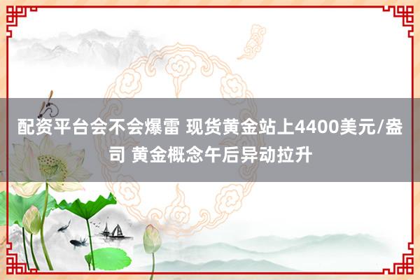 配资平台会不会爆雷 现货黄金站上4400美元/盎司 黄金概念午后异动拉升
