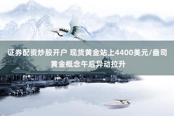 证券配资炒股开户 现货黄金站上4400美元/盎司 黄金概念午后异动拉升