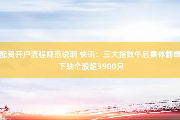 配资开户流程规范说明 快讯：三大指数午后集体翻绿 下跌个股超3900只