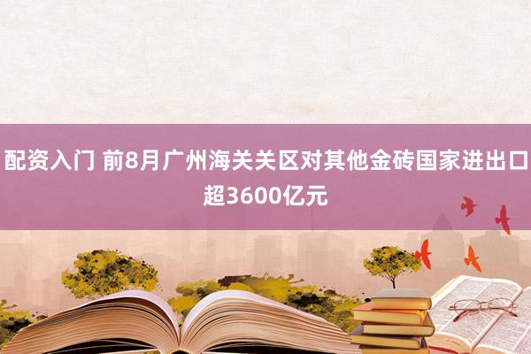 配资入门 前8月广州海关关区对其他金砖国家进出口超3600亿元
