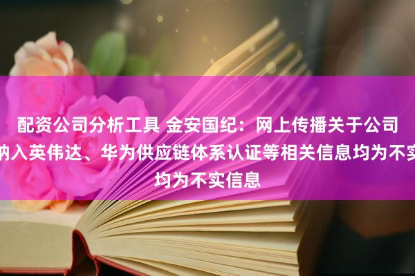 配资公司分析工具 金安国纪：网上传播关于公司产品纳入英伟达、华为供应链体系认证等相关信息均为不实信息