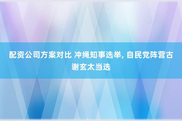配资公司方案对比 冲绳知事选举, 自民党阵营古谢玄太当选
