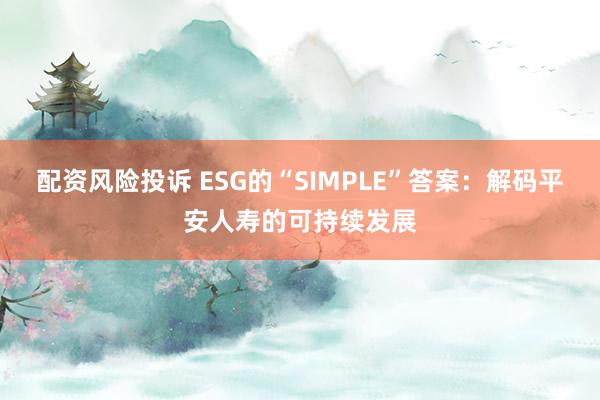 配资风险投诉 ESG的“SIMPLE”答案：解码平安人寿的可持续发展