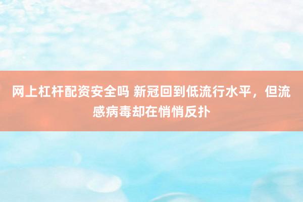 网上杠杆配资安全吗 新冠回到低流行水平，但流感病毒却在悄悄反扑