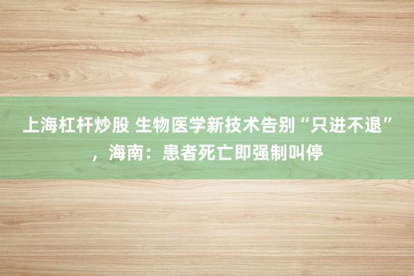 上海杠杆炒股 生物医学新技术告别“只进不退”，海南：患者死亡即强制叫停