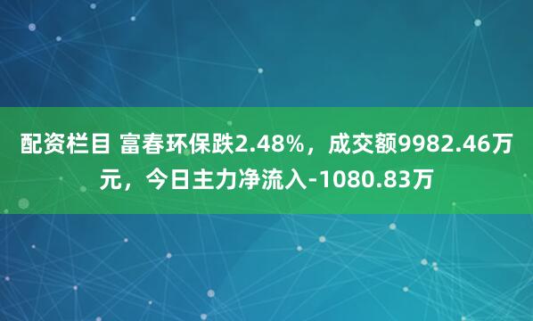 配资栏目 富春环保跌2.48%，成交额9982.46万元，今日主力净流入-1080.83万