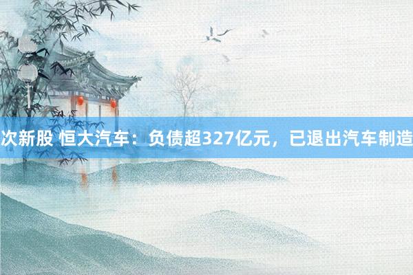 次新股 恒大汽车：负债超327亿元，已退出汽车制造
