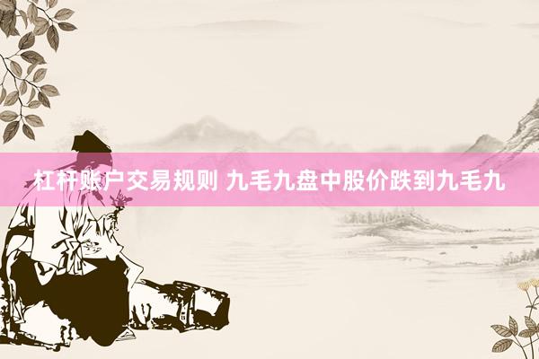 杠杆账户交易规则 九毛九盘中股价跌到九毛九