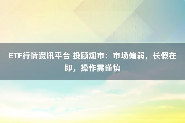 ETF行情资讯平台 投顾观市：市场偏弱，长假在即，操作需谨慎