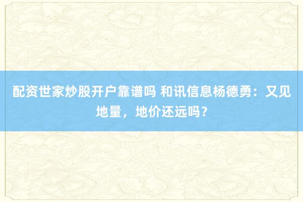 配资世家炒股开户靠谱吗 和讯信息杨德勇：又见地量，地价还远吗？