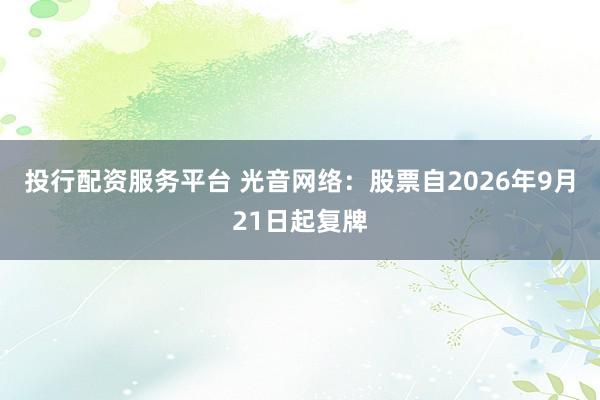 投行配资服务平台 光音网络：股票自2026年9月21日起复牌