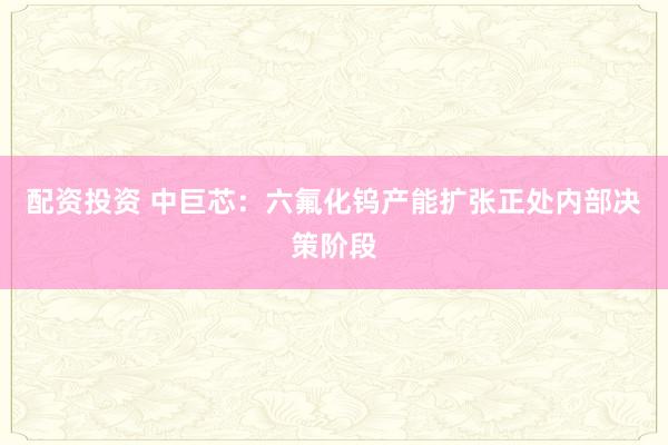 配资投资 中巨芯：六氟化钨产能扩张正处内部决策阶段