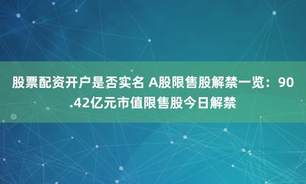股票配资开户是否实名 A股限售股解禁一览：90.42亿元市值限售股今日解禁