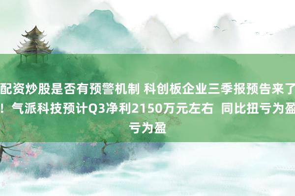 配资炒股是否有预警机制 科创板企业三季报预告来了！气派科技预计Q3净利2150万元左右  同比扭亏为盈