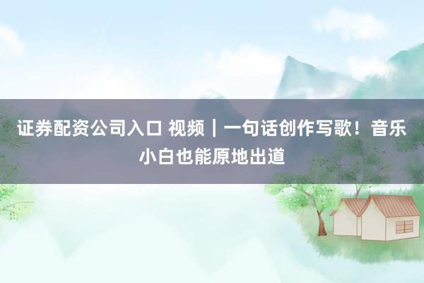 证券配资公司入口 视频｜一句话创作写歌！音乐小白也能原地出道