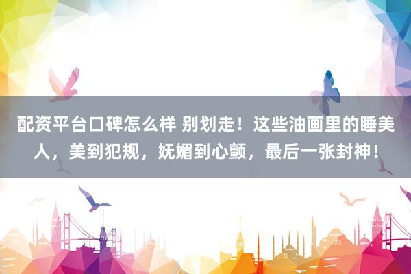 配资平台口碑怎么样 别划走！这些油画里的睡美人，美到犯规，妩媚到心颤，最后一张封神！