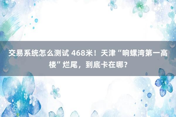 交易系统怎么测试 468米！天津“响螺湾第一高楼”烂尾，到底卡在哪？