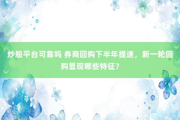 炒股平台可靠吗 券商回购下半年提速，新一轮回购显现哪些特征？