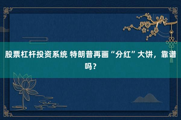 股票杠杆投资系统 特朗普再画“分红”大饼，靠谱吗？