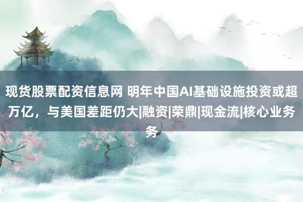 现货股票配资信息网 明年中国AI基础设施投资或超万亿，与美国差距仍大|融资|荣鼎|现金流|核心业务