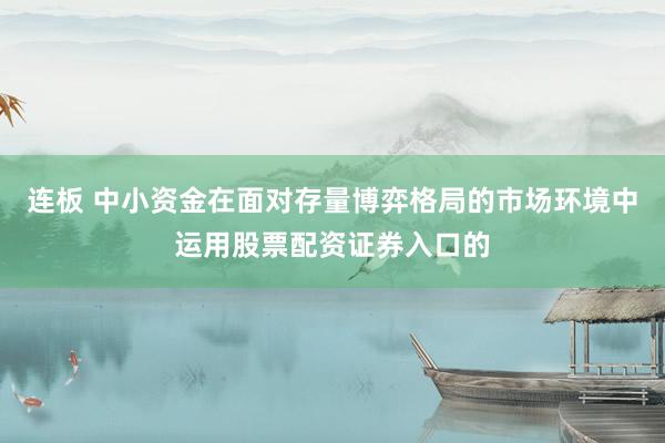 连板 中小资金在面对存量博弈格局的市场环境中运用股票配资证券入口的