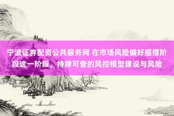 宁波证券配资公共服务网 在市场风险偏好摇摆阶段这一阶段，持牌可查的风控模型建设与风险