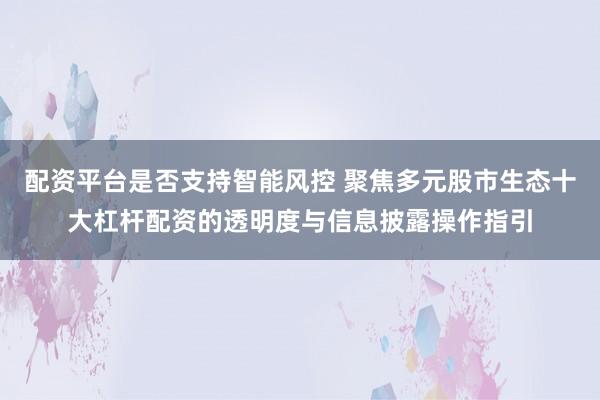 配资平台是否支持智能风控 聚焦多元股市生态十大杠杆配资的透明度与信息披露操作指引