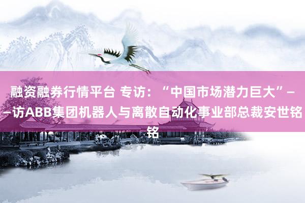 融资融券行情平台 专访：“中国市场潜力巨大”——访ABB集团机器人与离散自动化事业部总裁安世铭