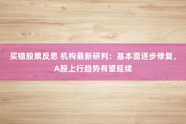 买错股票反思 机构最新研判：基本面逐步修复，A股上行趋势有望延续